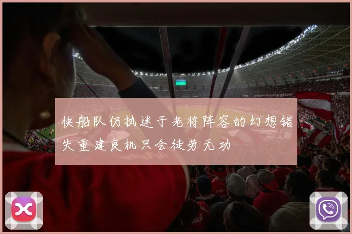 快船队仍执迷于老将阵容的幻想错失重建良机只会徒劳无功