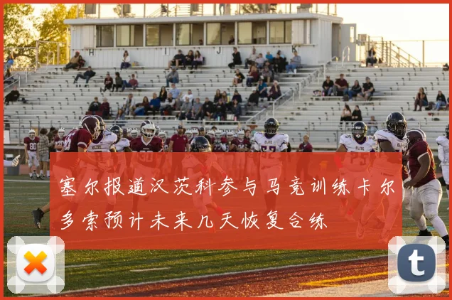 塞尔报道汉茨科参与马竞训练卡尔多索预计未来几天恢复合练