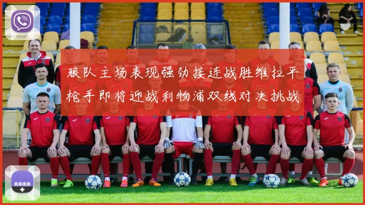 狼队主场表现强劲接连战胜维拉平枪手即将迎战利物浦双线对决挑战升级