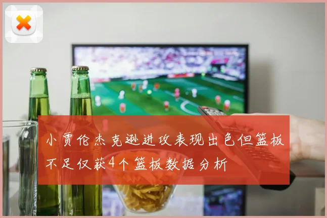 小贾伦杰克逊进攻表现出色但篮板不足仅获4个篮板数据分析