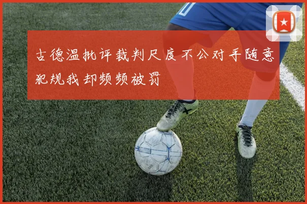 古德温批评裁判尺度不公对手随意犯规我却频频被罚