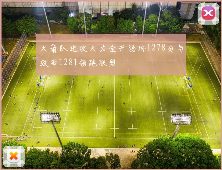 火箭队进攻火力全开场均1278分与效率1281领跑联盟