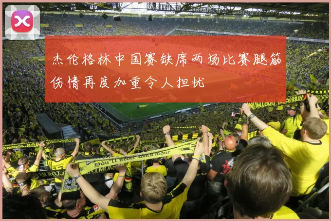 杰伦格林中国赛缺席两场比赛腿筋伤情再度加重令人担忧