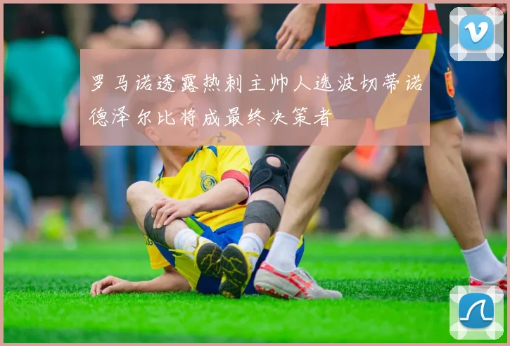 罗马诺透露热刺主帅人选波切蒂诺德泽尔比将成最终决策者