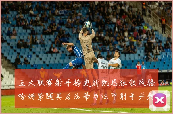 五大联赛射手榜更新凯恩独领风骚哈姆紧随其后法蒂与法甲射手并列第一
