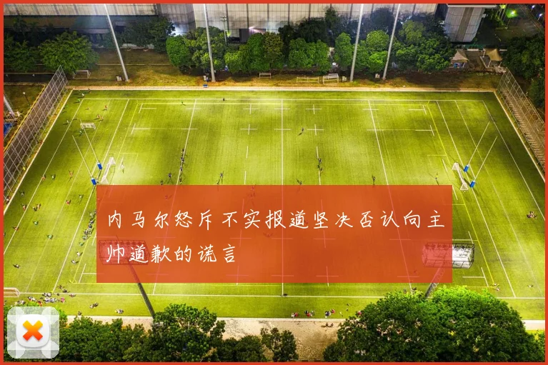 内马尔怒斥不实报道坚决否认向主帅道歉的谎言