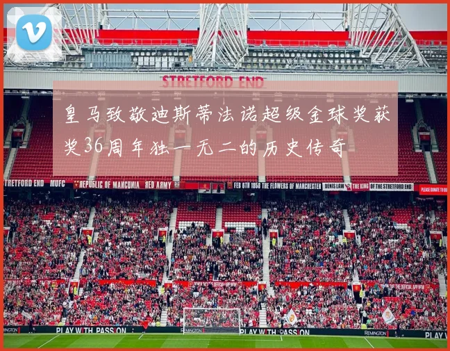 皇马致敬迪斯蒂法诺超级金球奖获奖36周年独一无二的历史传奇