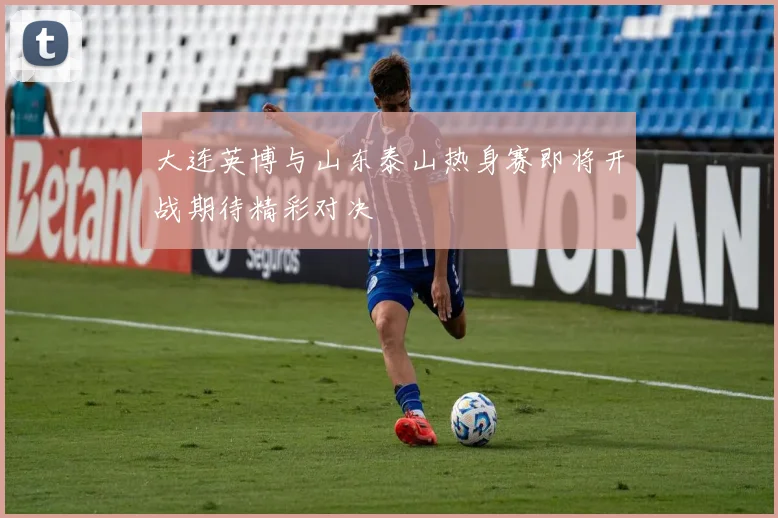 大连英博与山东泰山热身赛即将开战期待精彩对决