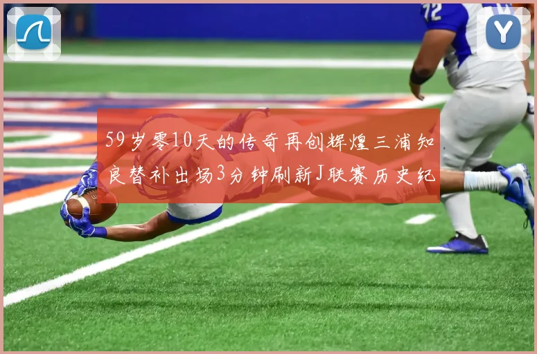 59岁零10天的传奇再创辉煌三浦知良替补出场3分钟刷新J联赛历史纪录