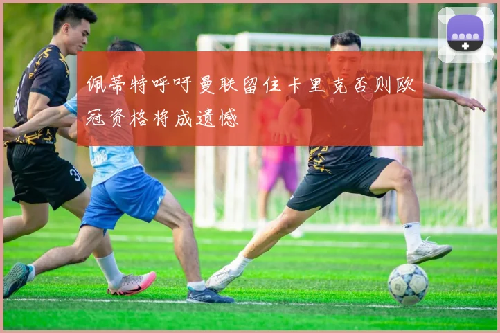 佩蒂特呼吁曼联留住卡里克否则欧冠资格将成遗憾