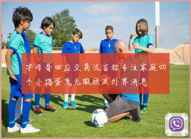字母哥回应交易流言称专注家庭四个小捣蛋鬼无暇顾及外界消息