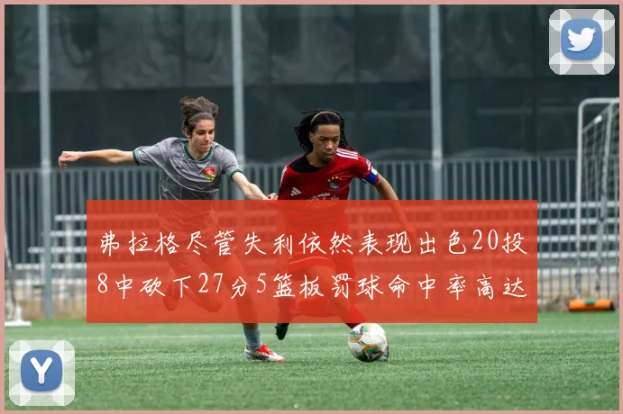 弗拉格尽管失利依然表现出色20投8中砍下27分5篮板罚球命中率高达786