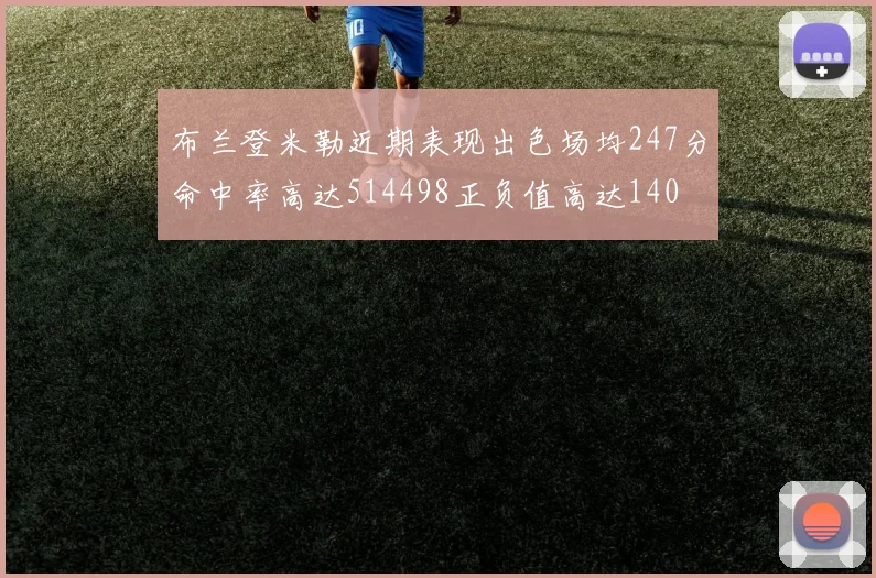 布兰登米勒近期表现出色场均247分命中率高达514498正负值高达140