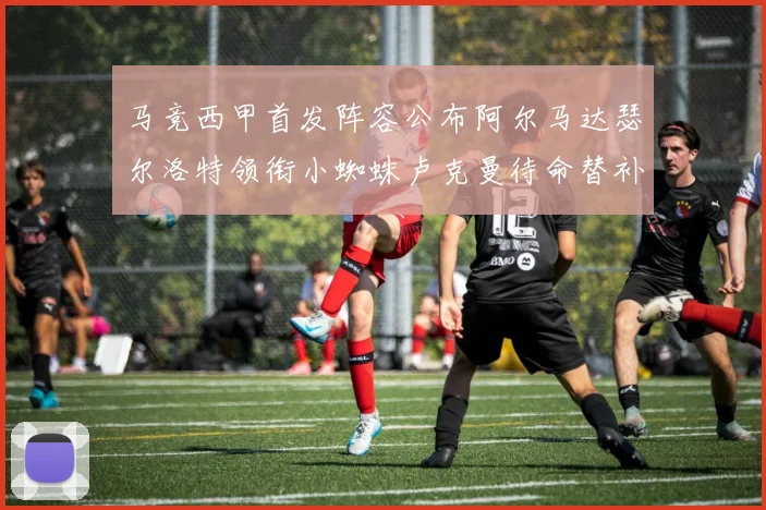 马竞西甲首发阵容公布阿尔马达瑟尔洛特领衔小蜘蛛卢克曼待命替补