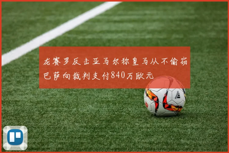 龙赛罗反击亚马尔称皇马从不偷窃巴萨向裁判支付840万欧元