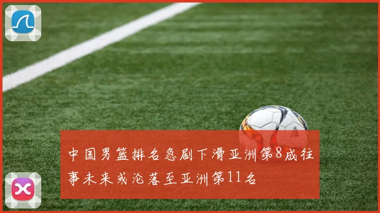 中国男篮排名急剧下滑亚洲第8成往事未来或沦落至亚洲第11名