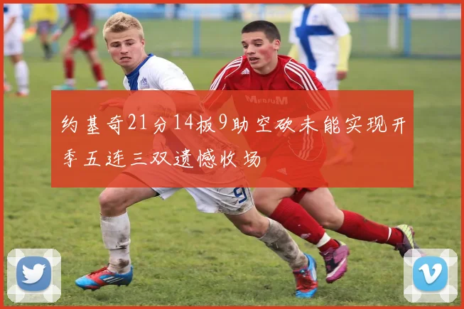 约基奇21分14板9助空砍未能实现开季五连三双遗憾收场