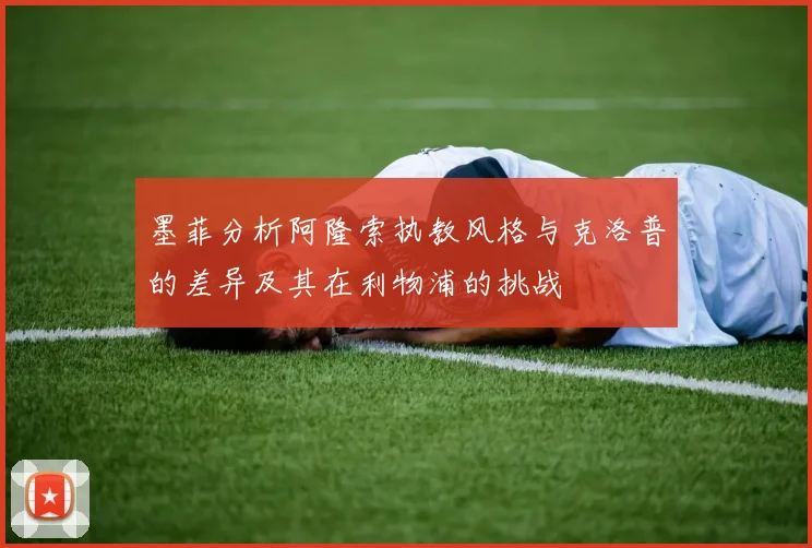 墨菲分析阿隆索执教风格与克洛普的差异及其在利物浦的挑战