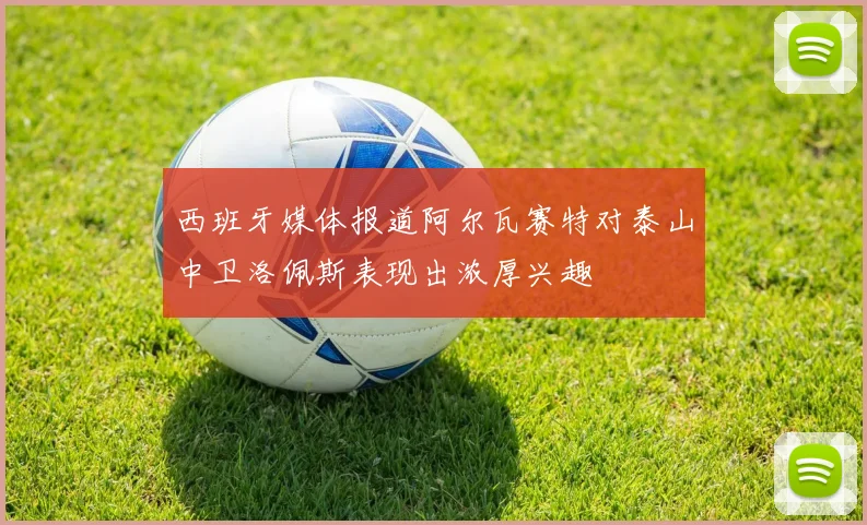 西班牙媒体报道阿尔瓦赛特对泰山中卫洛佩斯表现出浓厚兴趣