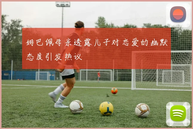 姆巴佩母亲透露儿子对恋爱的幽默态度引发热议