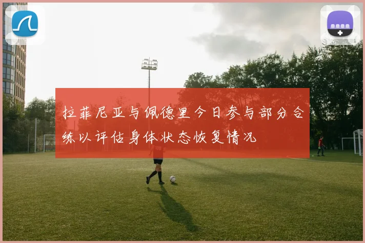 拉菲尼亚与佩德里今日参与部分合练以评估身体状态恢复情况