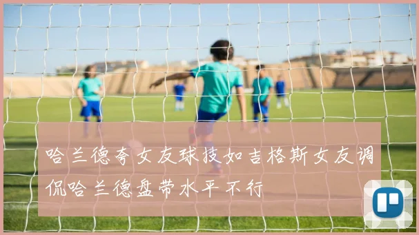 哈兰德夸女友球技如吉格斯女友调侃哈兰德盘带水平不行