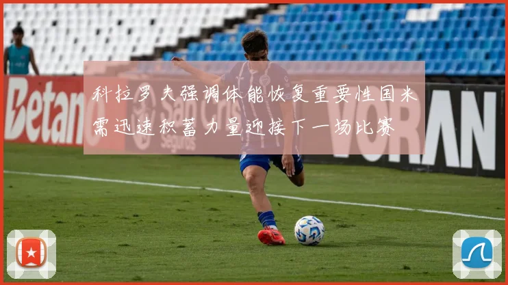科拉罗夫强调体能恢复重要性国米需迅速积蓄力量迎接下一场比赛