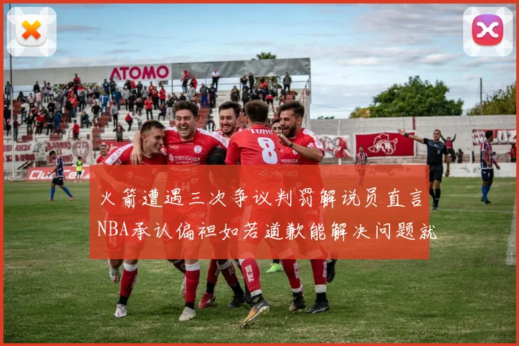 火箭遭遇三次争议判罚解说员直言NBA承认偏袒如若道歉能解决问题就好了