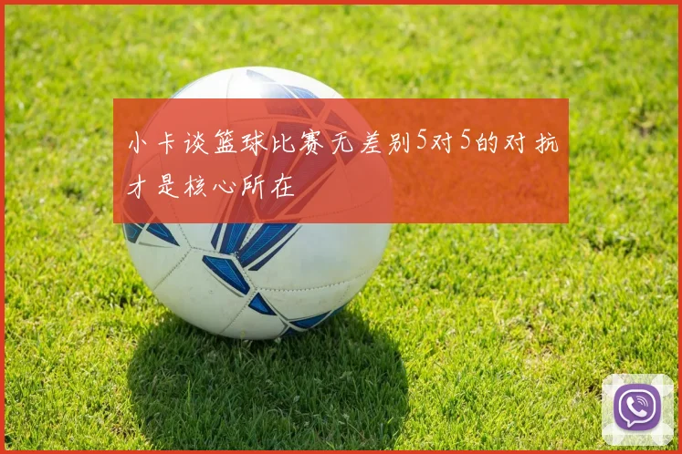 小卡谈篮球比赛无差别5对5的对抗才是核心所在