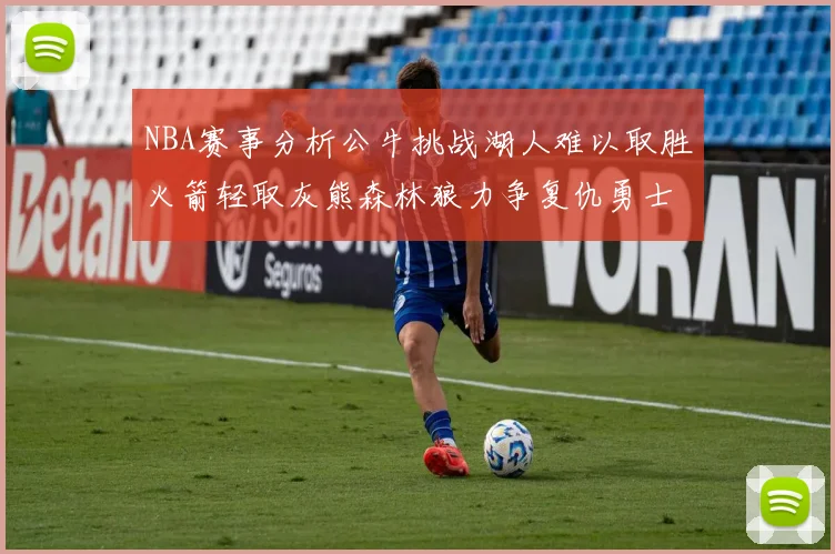 NBA赛事分析公牛挑战湖人难以取胜火箭轻取灰熊森林狼力争复仇勇士