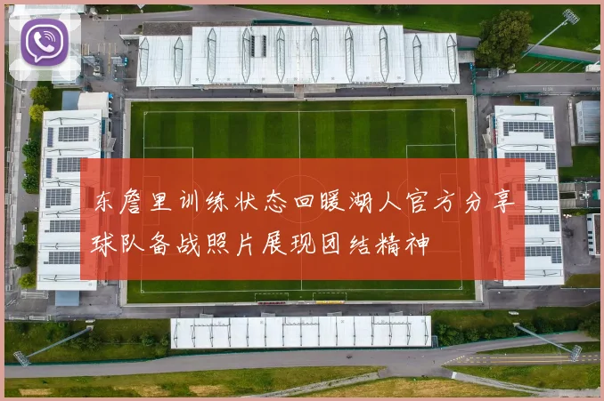 东詹里训练状态回暖湖人官方分享球队备战照片展现团结精神