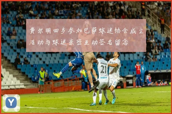 费尔明回乡参加巴萨球迷协会成立活动与球迷亲密互动签名留念