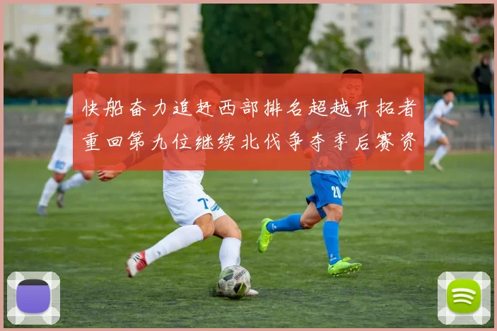 快船奋力追赶西部排名超越开拓者重回第九位继续北伐争夺季后赛资格