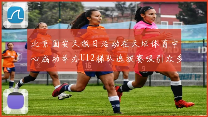 北京国安天赋日活动在天坛体育中心成功举办U12梯队选拔赛吸引众多小球员参与