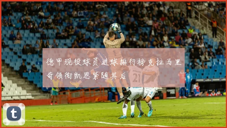 德甲现役球员进球排行榜克拉马里奇领衔凯恩紧随其后