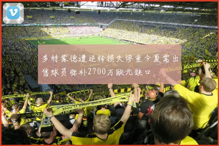 多特蒙德遭逆转损失惨重今夏需出售球员弥补2700万欧元缺口