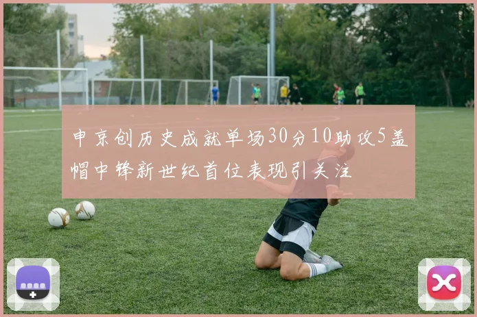 申京创历史成就单场30分10助攻5盖帽中锋新世纪首位表现引关注