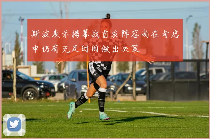 斯波表示揭幕战首发阵容尚在考虑中仍有充足时间做出决策