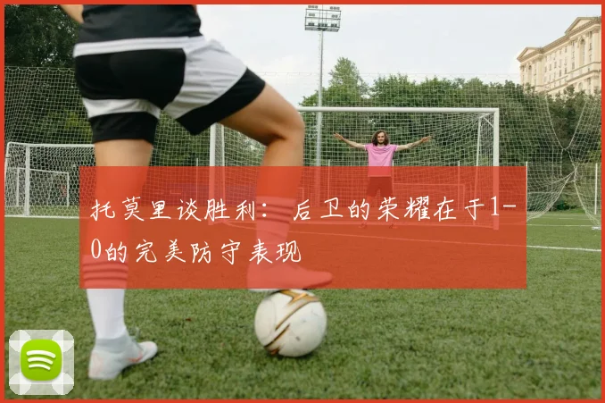 托莫里谈胜利：后卫的荣耀在于1-0的完美防守表现