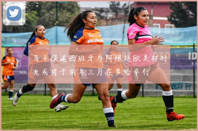 马卡报道西班牙与阿根廷欧美杯对决或将于明年三月在多哈举行