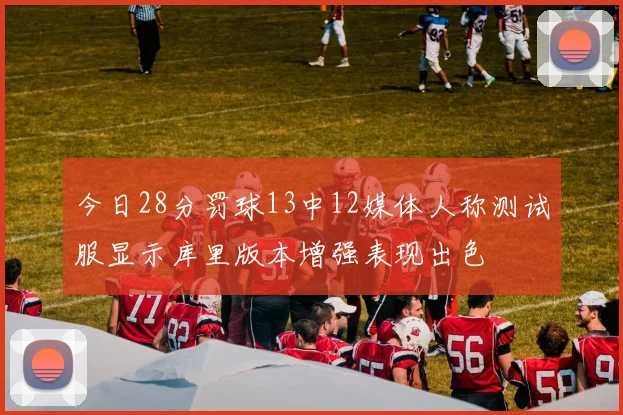 今日28分罚球13中12媒体人称测试服显示库里版本增强表现出色