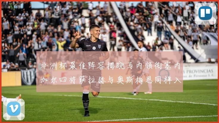 非洲杯最佳阵容揭晓马内领衔塞内加尔四将萨拉赫与奥斯梅恩同样入选
