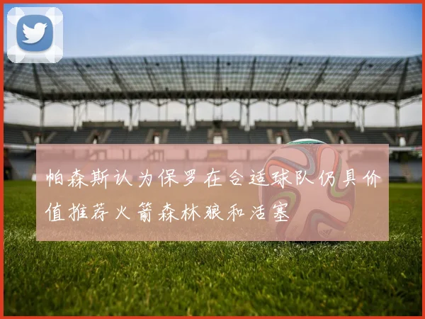 帕森斯认为保罗在合适球队仍具价值推荐火箭森林狼和活塞