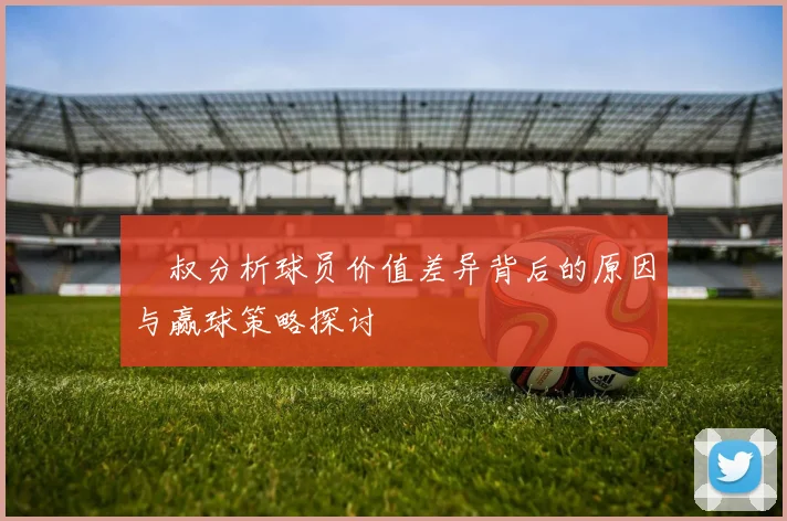 囧叔分析球员价值差异背后的原因与赢球策略探讨