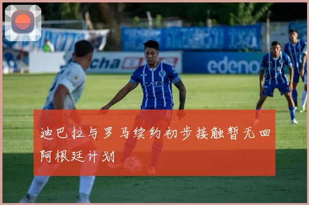 迪巴拉与罗马续约初步接触暂无回阿根廷计划