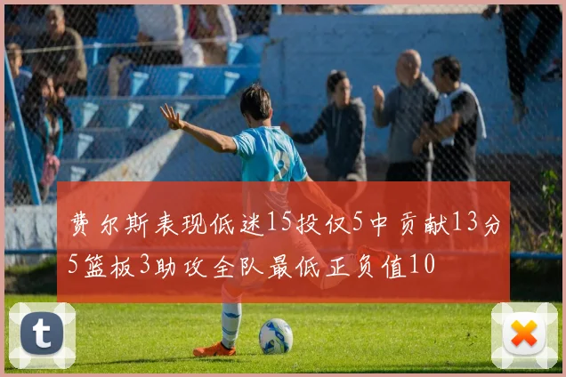 费尔斯表现低迷15投仅5中贡献13分5篮板3助攻全队最低正负值10