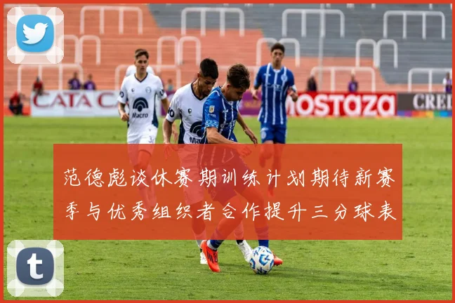 范德彪谈休赛期训练计划期待新赛季与优秀组织者合作提升三分球表现