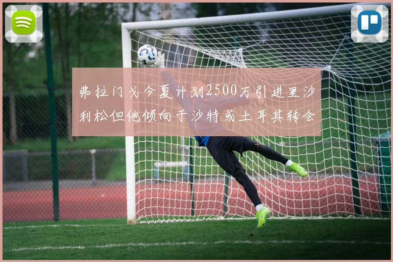弗拉门戈今夏计划2500万引进里沙利松但他倾向于沙特或土耳其转会