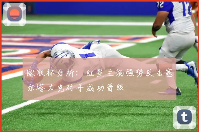 欧联杯分析：红星主场强势反击塞尔塔力克对手成功晋级