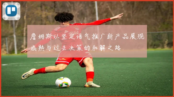 詹姆斯以坚定语气推广新产品展现成熟与过去决策的和解之路